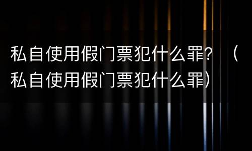 私自使用假门票犯什么罪？（私自使用假门票犯什么罪）