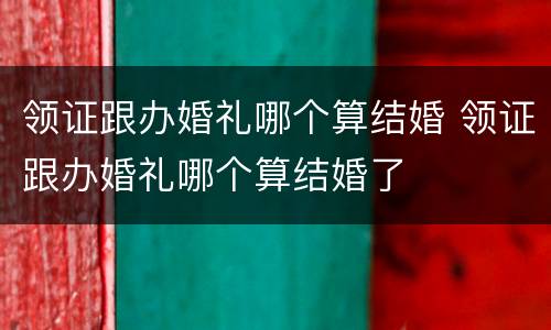 领证跟办婚礼哪个算结婚 领证跟办婚礼哪个算结婚了