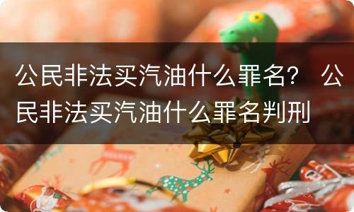 公民非法买汽油什么罪名？ 公民非法买汽油什么罪名判刑