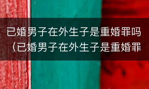 已婚男子在外生子是重婚罪吗（已婚男子在外生子是重婚罪吗判几年）