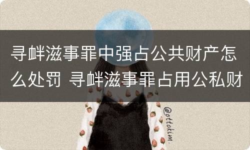 寻衅滋事罪中强占公共财产怎么处罚 寻衅滋事罪占用公私财物怎么理解