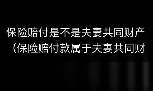 保险赔付是不是夫妻共同财产（保险赔付款属于夫妻共同财产吗）