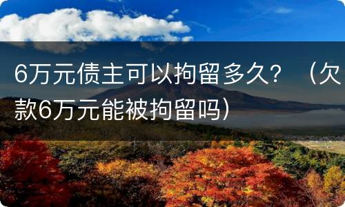 6万元债主可以拘留多久？（欠款6万元能被拘留吗）
