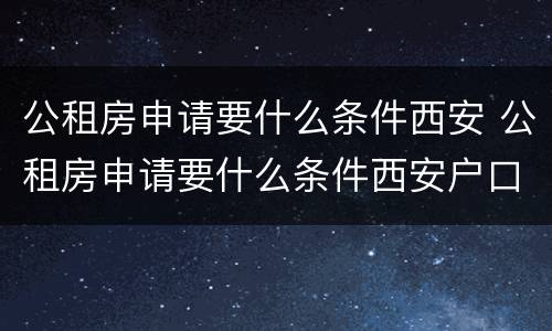 公租房申请要什么条件西安 公租房申请要什么条件西安户口