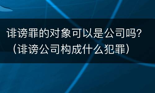 诽谤罪的对象可以是公司吗？（诽谤公司构成什么犯罪）