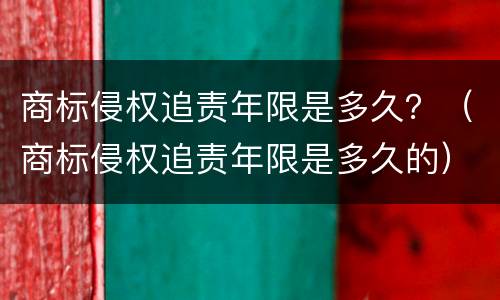 商标侵权追责年限是多久？（商标侵权追责年限是多久的）