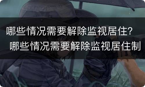 哪些情况需要解除监视居住？ 哪些情况需要解除监视居住制度