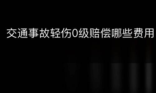 交通事故轻伤0级赔偿哪些费用