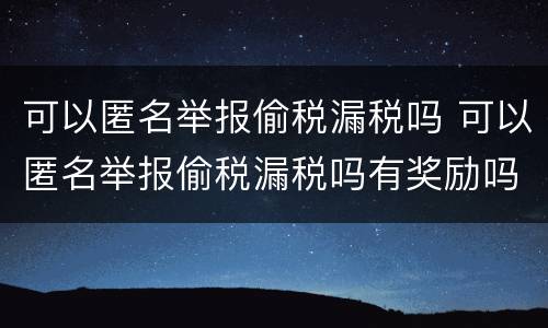 可以匿名举报偷税漏税吗 可以匿名举报偷税漏税吗有奖励吗