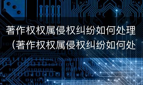 著作权权属侵权纠纷如何处理（著作权权属侵权纠纷如何处理的）