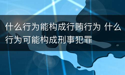 什么行为能构成行贿行为 什么行为可能构成刑事犯罪