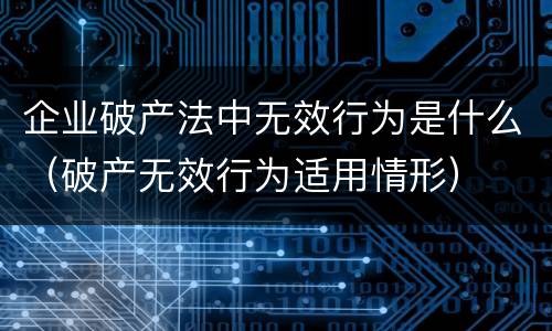 企业破产法中无效行为是什么（破产无效行为适用情形）