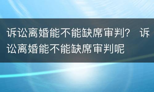 诉讼离婚能不能缺席审判？ 诉讼离婚能不能缺席审判呢