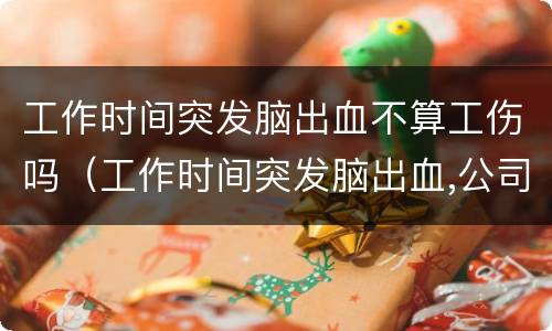 工作时间突发脑出血不算工伤吗（工作时间突发脑出血,公司有什么义务）