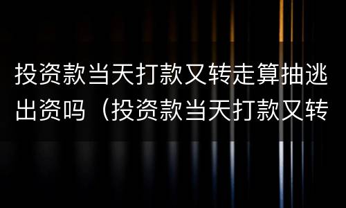 投资款当天打款又转走算抽逃出资吗（投资款当天打款又转走算抽逃出资吗知乎）