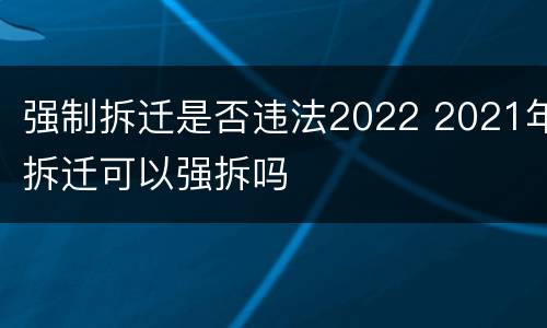 强制拆迁是否违法2022 2021年拆迁可以强拆吗