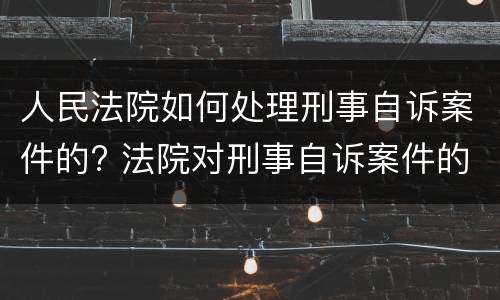 人民法院如何处理刑事自诉案件的? 法院对刑事自诉案件的处理