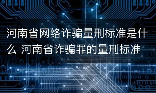 河南省网络诈骗量刑标准是什么 河南省诈骗罪的量刑标准