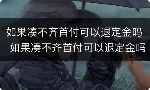 如果凑不齐首付可以退定金吗 如果凑不齐首付可以退定金吗