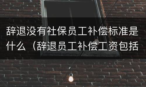 辞退没有社保员工补偿标准是什么（辞退员工补偿工资包括社保吗）