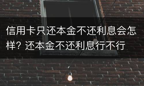 信用卡只还本金不还利息会怎样? 还本金不还利息行不行