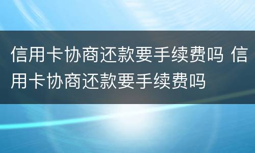 信用卡协商还款要手续费吗 信用卡协商还款要手续费吗