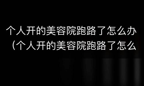 个人开的美容院跑路了怎么办（个人开的美容院跑路了怎么办呢）