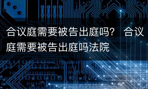 合议庭需要被告出庭吗？ 合议庭需要被告出庭吗法院