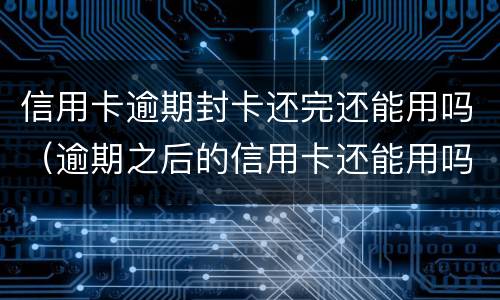 信用卡逾期封卡还完还能用吗（逾期之后的信用卡还能用吗）