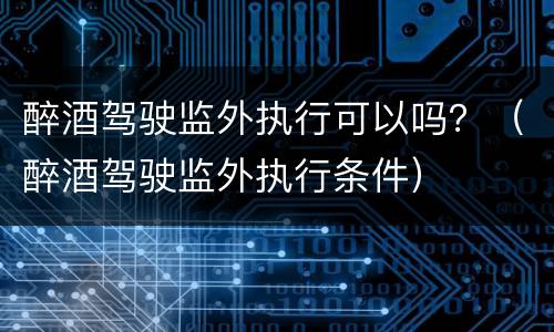 醉酒驾驶监外执行可以吗？（醉酒驾驶监外执行条件）
