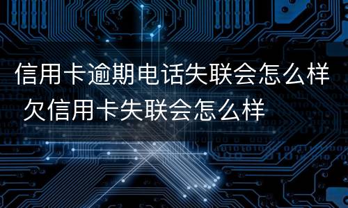 信用卡逾期电话失联会怎么样 欠信用卡失联会怎么样