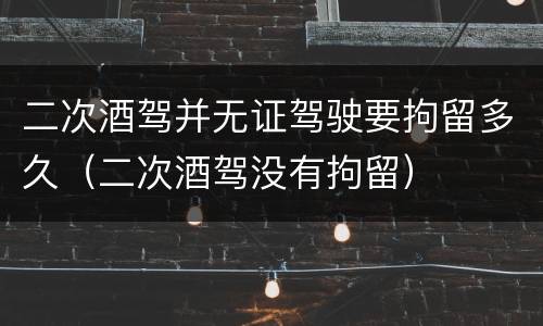 二次酒驾并无证驾驶要拘留多久（二次酒驾没有拘留）