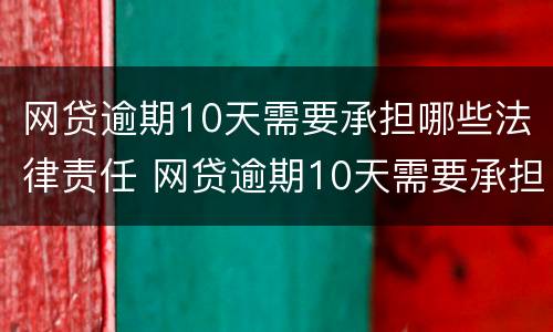网贷逾期10天需要承担哪些法律责任 网贷逾期10天需要承担哪些法律责任和责任