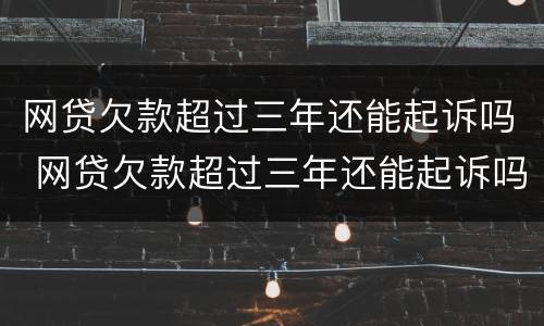 网贷欠款超过三年还能起诉吗 网贷欠款超过三年还能起诉吗怎么办