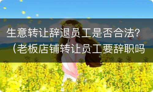 生意转让辞退员工是否合法？（老板店铺转让员工要辞职吗）