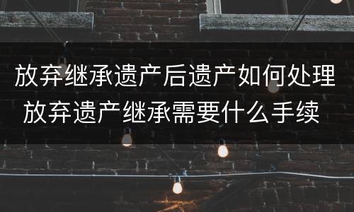 放弃继承遗产后遗产如何处理 放弃遗产继承需要什么手续