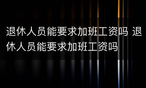 退休人员能要求加班工资吗 退休人员能要求加班工资吗