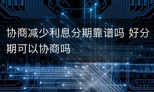 协商减少利息分期靠谱吗 好分期可以协商吗