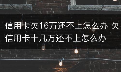 信用卡欠16万还不上怎么办 欠信用卡十几万还不上怎么办