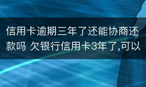 信用卡逾期三年了还能协商还款吗 欠银行信用卡3年了,可以协商还款吗