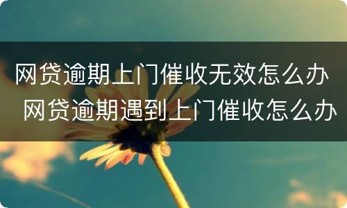 网贷逾期上门催收无效怎么办 网贷逾期遇到上门催收怎么办