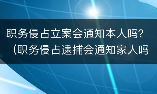 职务侵占立案会通知本人吗？（职务侵占逮捕会通知家人吗）