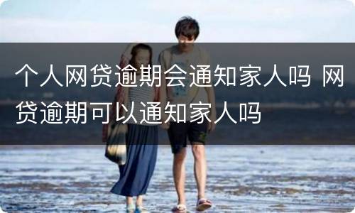 个人网贷逾期会通知家人吗 网贷逾期可以通知家人吗