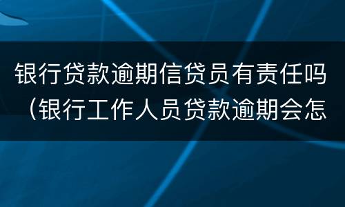 银行贷款逾期信贷员有责任吗（银行工作人员贷款逾期会怎么样）