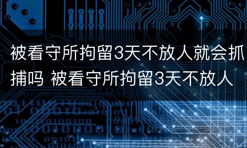 被看守所拘留3天不放人就会抓捕吗 被看守所拘留3天不放人就会抓捕吗视频