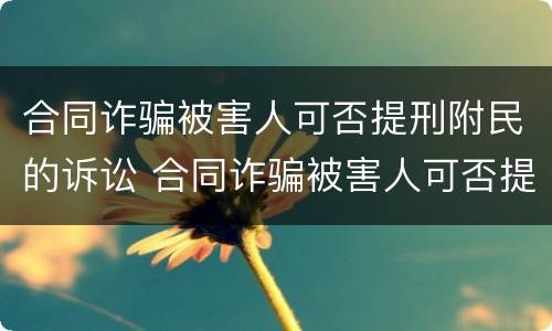 合同诈骗被害人可否提刑附民的诉讼 合同诈骗被害人可否提刑附民的诉讼请求