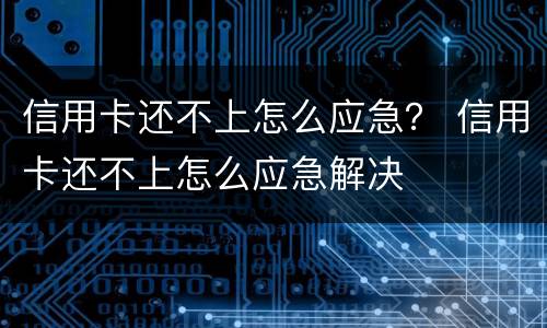 信用卡还不上怎么应急？ 信用卡还不上怎么应急解决