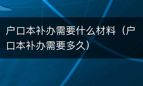 户口本补办需要什么材料（户口本补办需要多久）