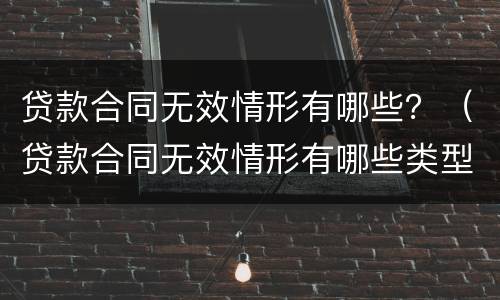 贷款合同无效情形有哪些？（贷款合同无效情形有哪些类型）