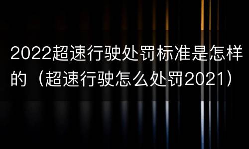 2022超速行驶处罚标准是怎样的（超速行驶怎么处罚2021）